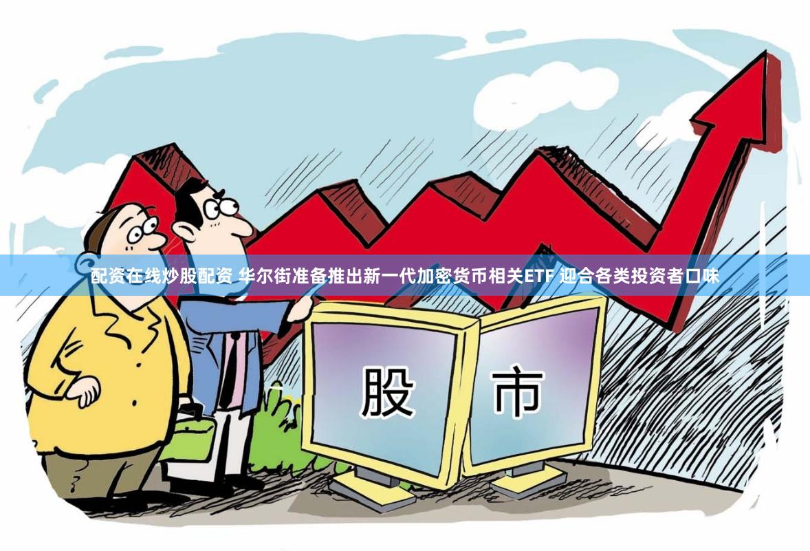 配资在线炒股配资 华尔街准备推出新一代加密货币相关ETF 迎合各类投资者口味