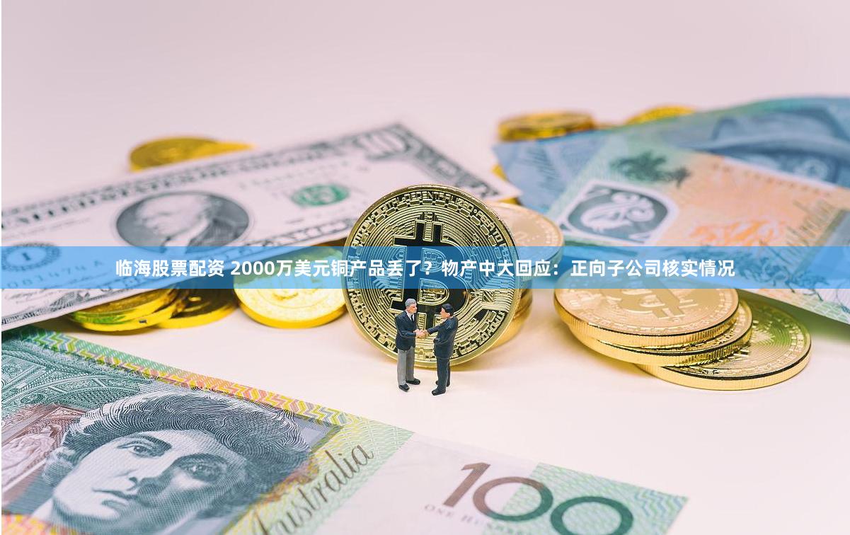 临海股票配资 2000万美元铜产品丢了？物产中大回应：正向子公司核实情况