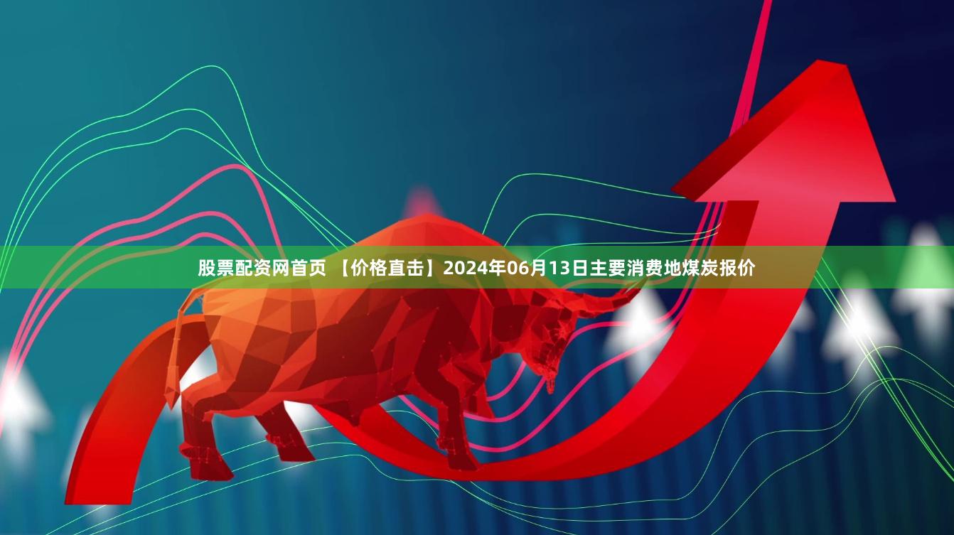 股票配资网首页 【价格直击】2024年06月13日主要消费地煤炭报价