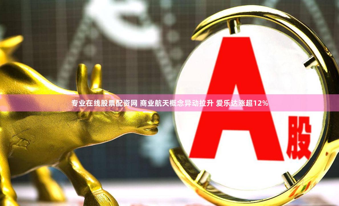专业在线股票配资网 商业航天概念异动拉升 爱乐达涨超12%