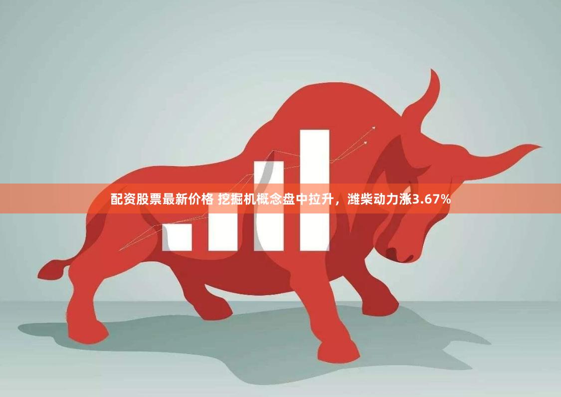 配资股票最新价格 挖掘机概念盘中拉升，潍柴动力涨3.67%