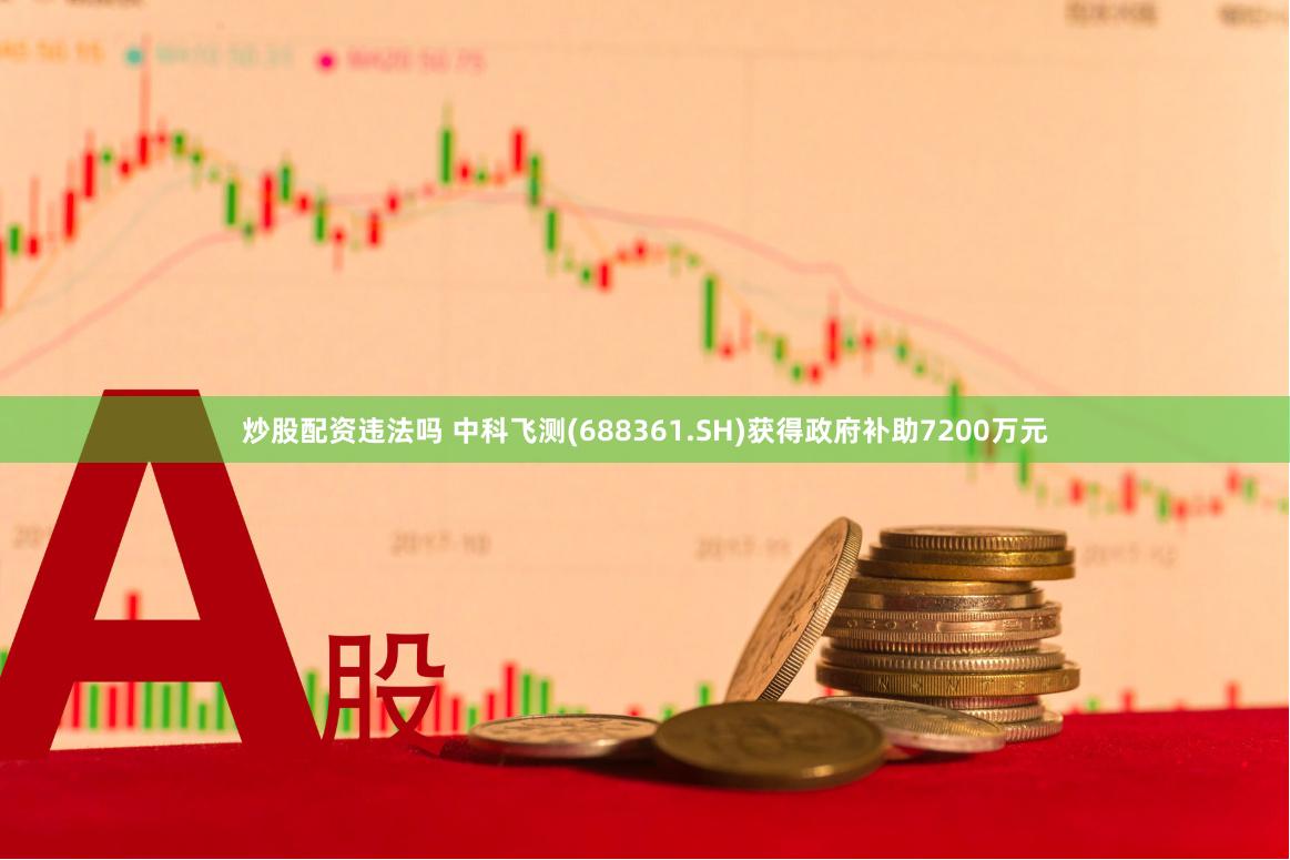 炒股配资违法吗 中科飞测(688361.SH)获得政府补助7200万元