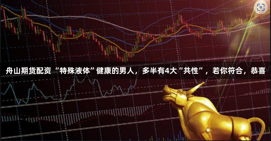 舟山期货配资 “特殊液体”健康的男人，多半有4大“共性”，若你符合，恭喜