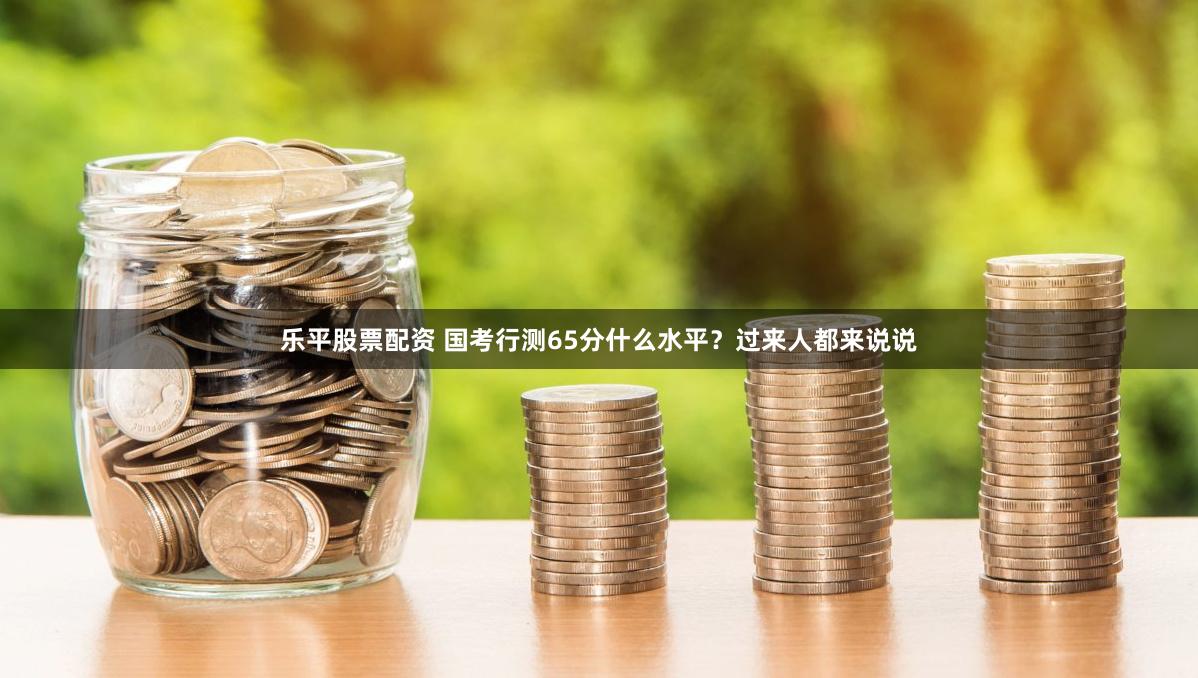 乐平股票配资 国考行测65分什么水平？过来人都来说说