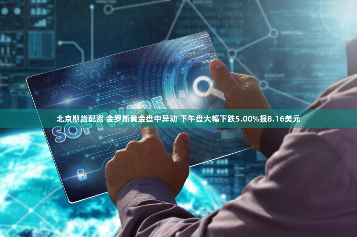 北京期货配资 金罗斯黄金盘中异动 下午盘大幅下跌5.00%报8.16美元
