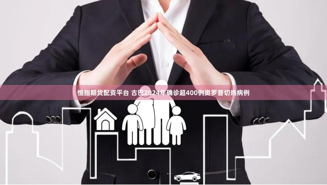 恒指期货配资平台 古巴2024年确诊超400例奥罗普切热病例