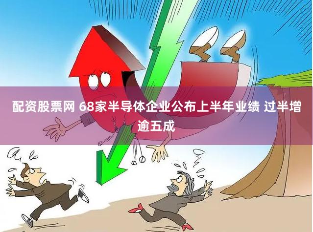 配资股票网 68家半导体企业公布上半年业绩 过半增逾五成