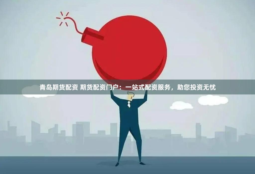 青岛期货配资 期货配资门户：一站式配资服务，助您投资无忧