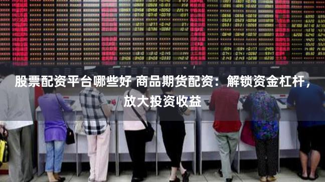 股票配资平台哪些好 商品期货配资：解锁资金杠杆，放大投资收益