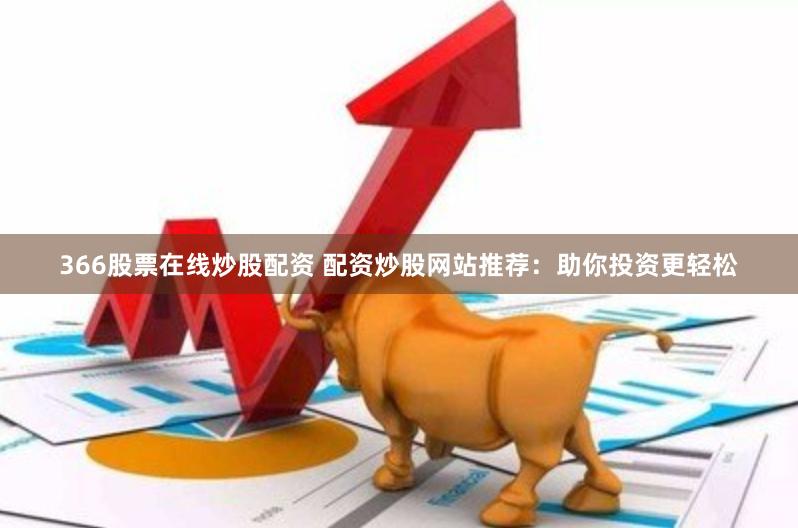 366股票在线炒股配资 配资炒股网站推荐：助你投资更轻松