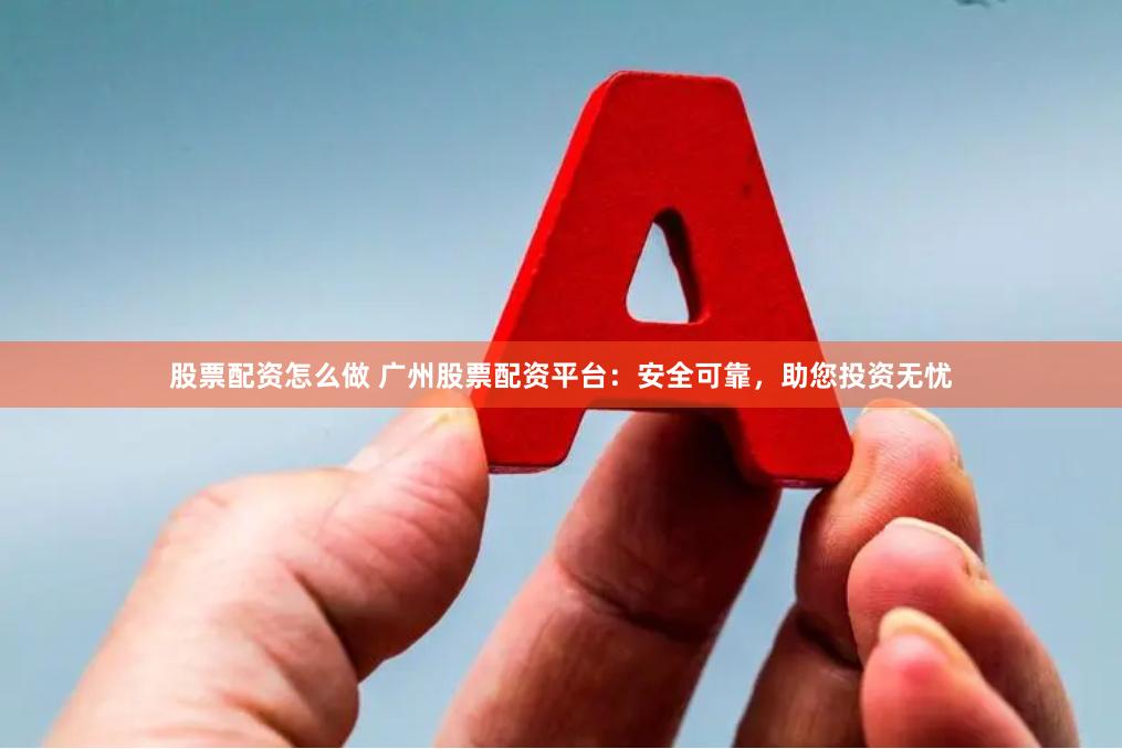 股票配资怎么做 广州股票配资平台：安全可靠，助您投资无忧