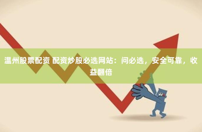 温州股票配资 配资炒股必选网站：问必选，安全可靠，收益翻倍