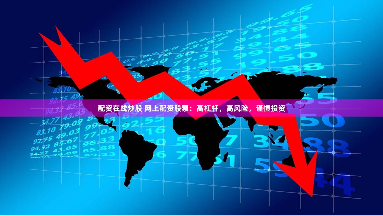 配资在线炒股 网上配资股票：高杠杆，高风险，谨慎投资