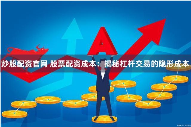 炒股配资官网 股票配资成本：揭秘杠杆交易的隐形成本