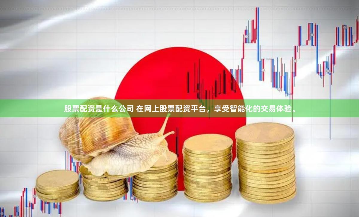 股票配资是什么公司 在网上股票配资平台，享受智能化的交易体验。