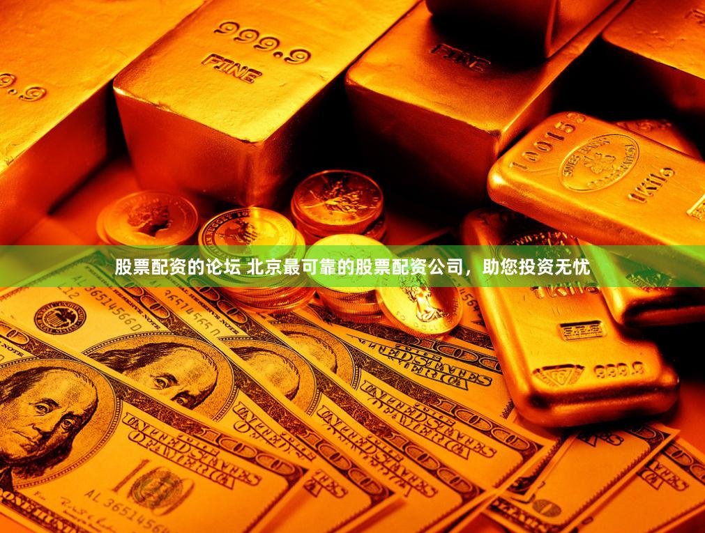 股票配资的论坛 北京最可靠的股票配资公司，助您投资无忧