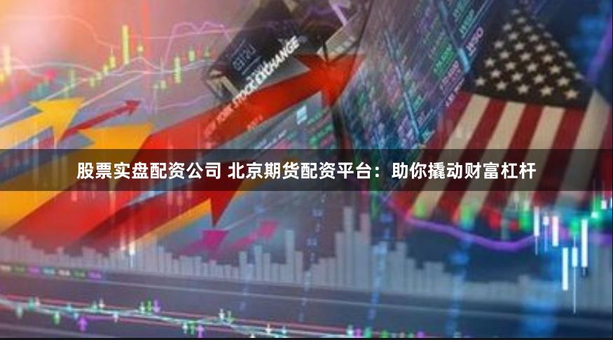 股票实盘配资公司 北京期货配资平台：助你撬动财富杠杆