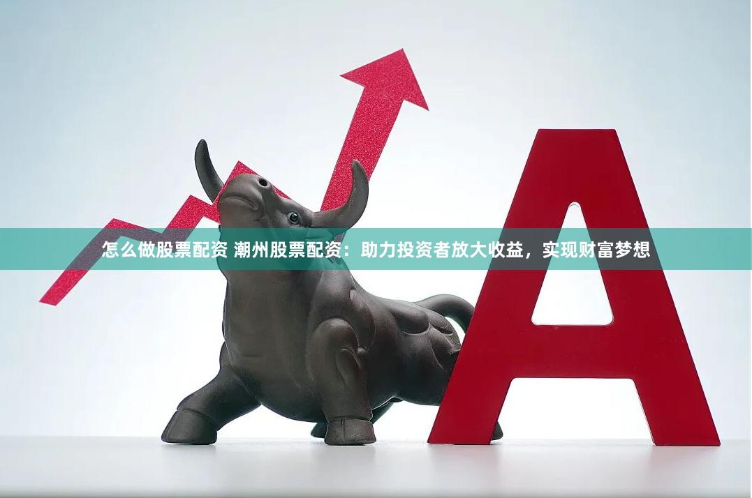 怎么做股票配资 潮州股票配资：助力投资者放大收益，实现财富梦想