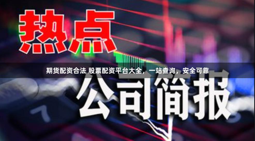 期货配资合法 股票配资平台大全，一站查询，安全可靠