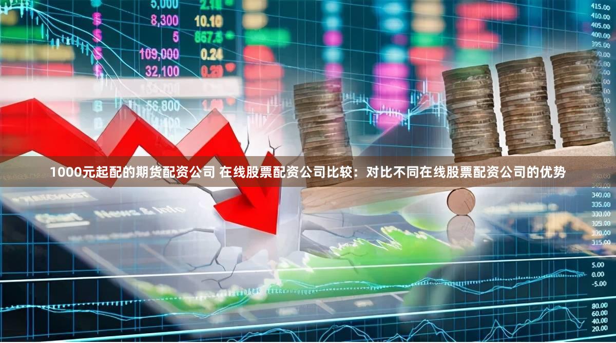 1000元起配的期货配资公司 在线股票配资公司比较：对比不同在线股票配资公司的优势