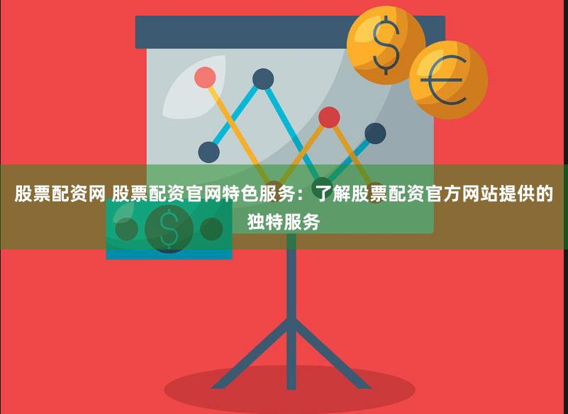 股票配资网 股票配资官网特色服务：了解股票配资官方网站提供的独特服务