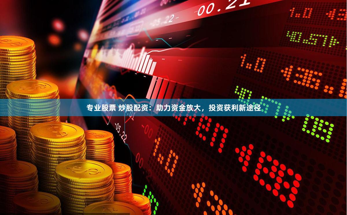 专业股票 炒股配资：助力资金放大，投资获利新途径