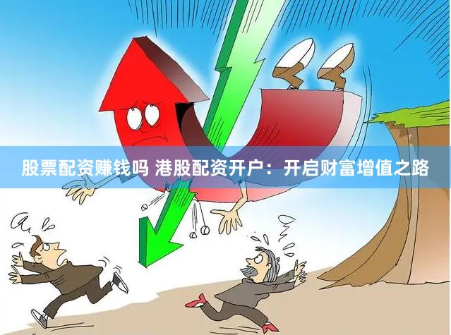 股票配资赚钱吗 港股配资开户：开启财富增值之路