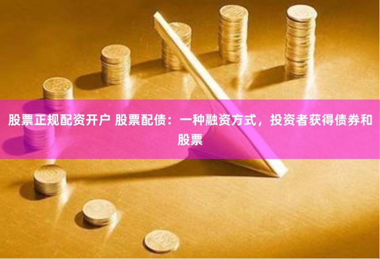 股票正规配资开户 股票配债：一种融资方式，投资者获得债券和股票