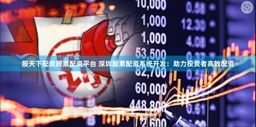 股天下配资股票配资平台 深圳股票配资系统开发：助力投资者高效配资