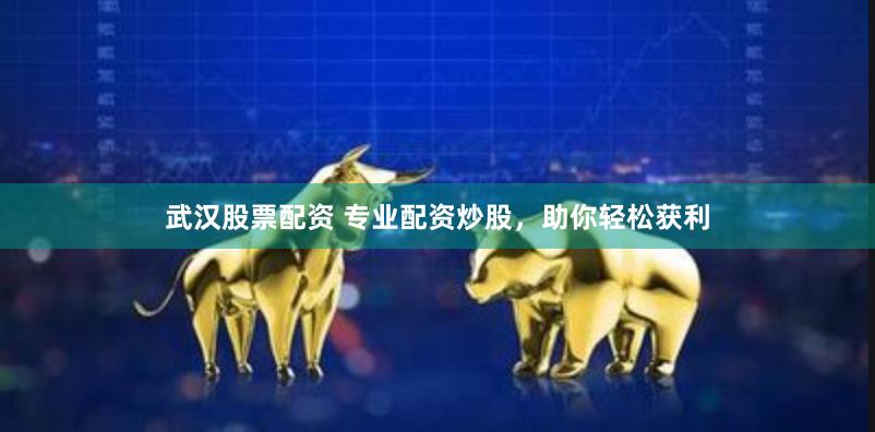 武汉股票配资 专业配资炒股，助你轻松获利