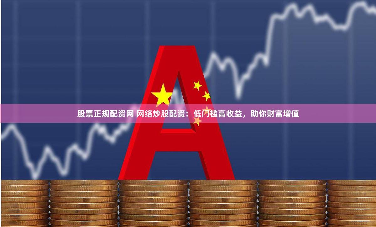 股票正规配资网 网络炒股配资：低门槛高收益，助你财富增值