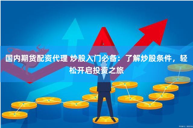 国内期货配资代理 炒股入门必备：了解炒股条件，轻松开启投资之旅