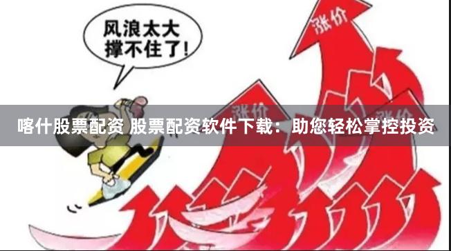喀什股票配资 股票配资软件下载：助您轻松掌控投资