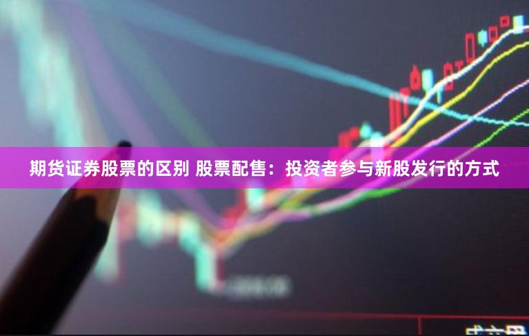 期货证券股票的区别 股票配售：投资者参与新股发行的方式