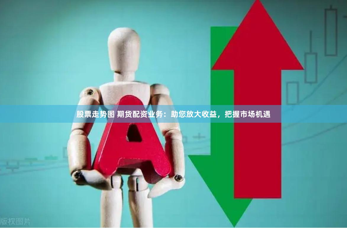 股票走势图 期货配资业务：助您放大收益，把握市场机遇