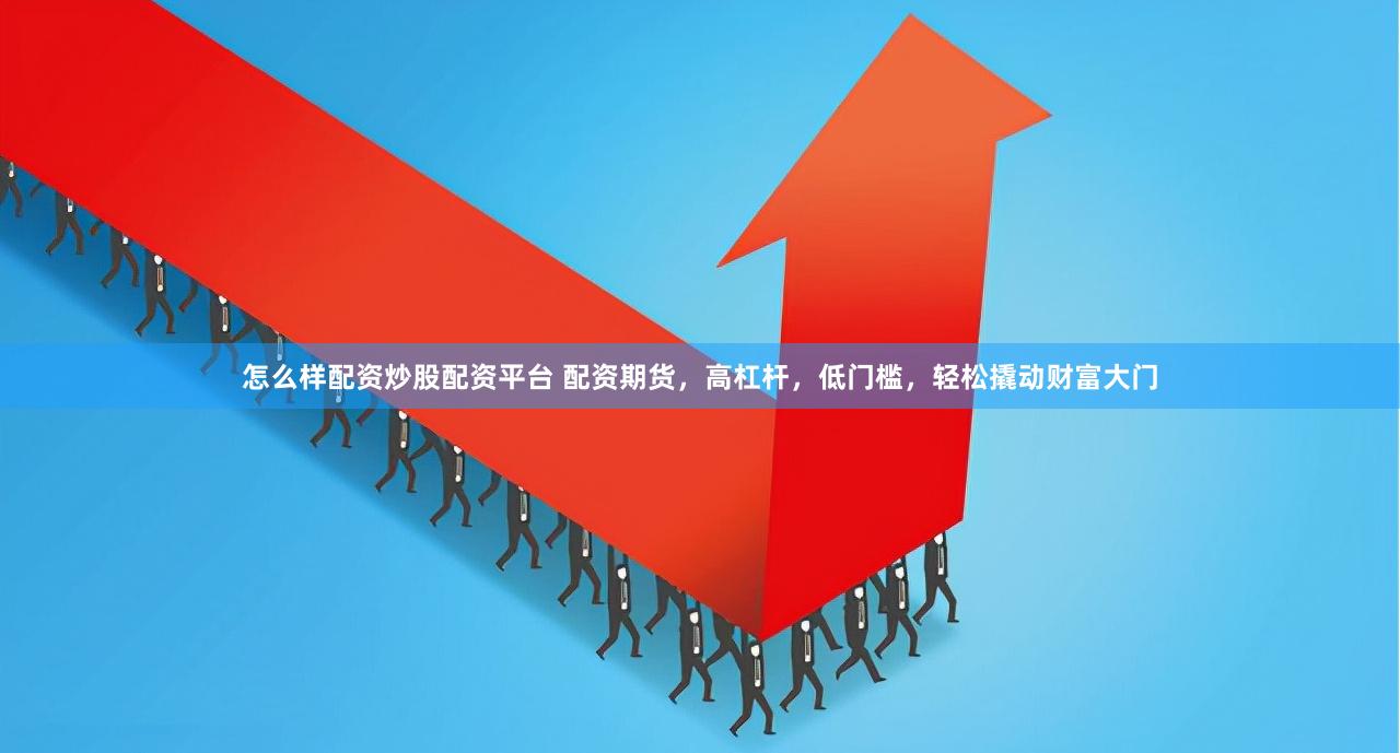 怎么样配资炒股配资平台 配资期货，高杠杆，低门槛，轻松撬动财富大门