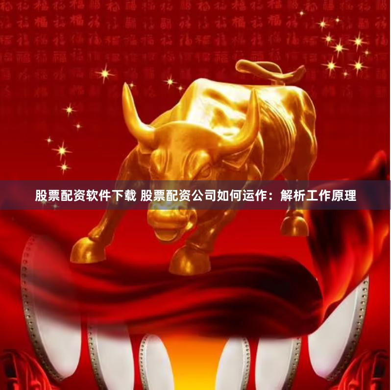 股票配资软件下载 股票配资公司如何运作：解析工作原理