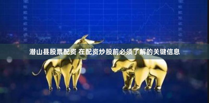 潜山县股票配资 在配资炒股前必须了解的关键信息