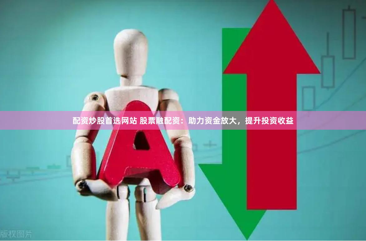 配资炒股首选网站 股票融配资：助力资金放大，提升投资收益