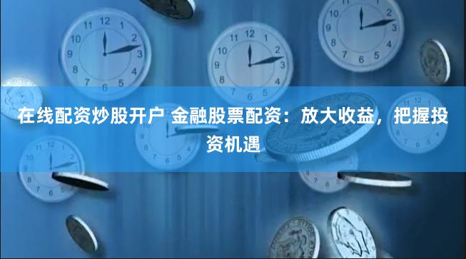在线配资炒股开户 金融股票配资：放大收益，把握投资机遇