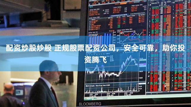 配资炒股炒股 正规股票配资公司，安全可靠，助你投资腾飞