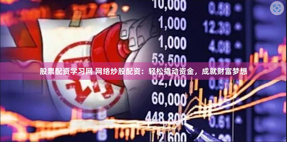 股票配资学习网 网络炒股配资：轻松撬动资金，成就财富梦想