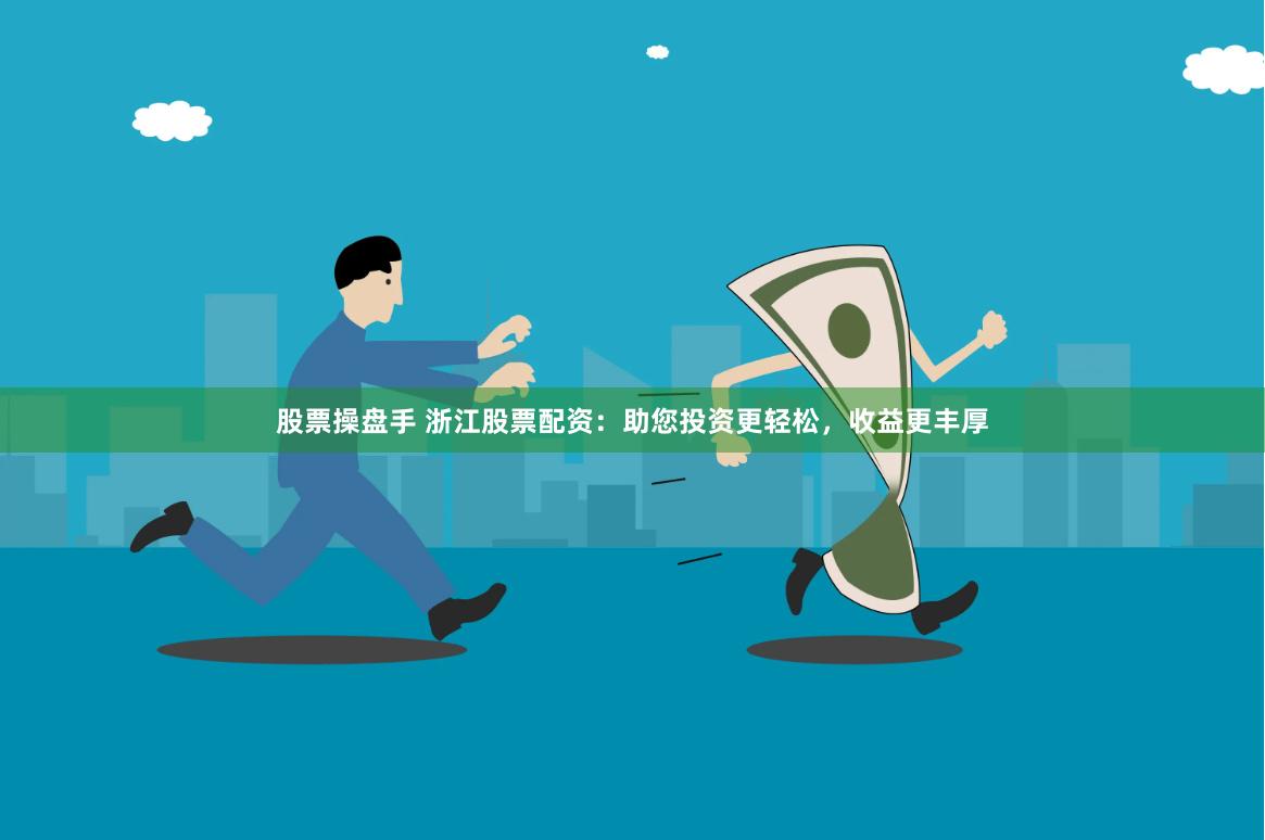 股票操盘手 浙江股票配资：助您投资更轻松，收益更丰厚
