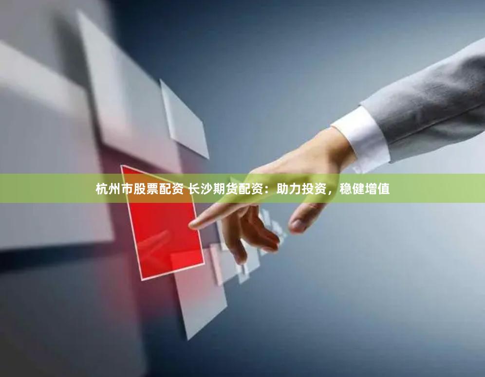 杭州市股票配资 长沙期货配资：助力投资，稳健增值