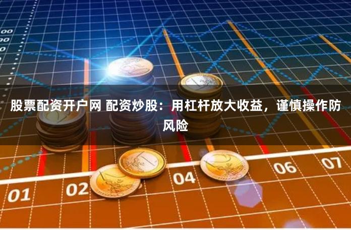 股票配资开户网 配资炒股：用杠杆放大收益，谨慎操作防风险