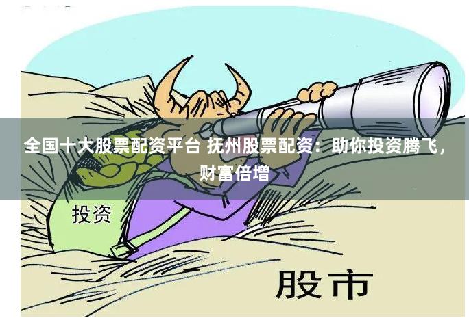 全国十大股票配资平台 抚州股票配资：助你投资腾飞，财富倍增