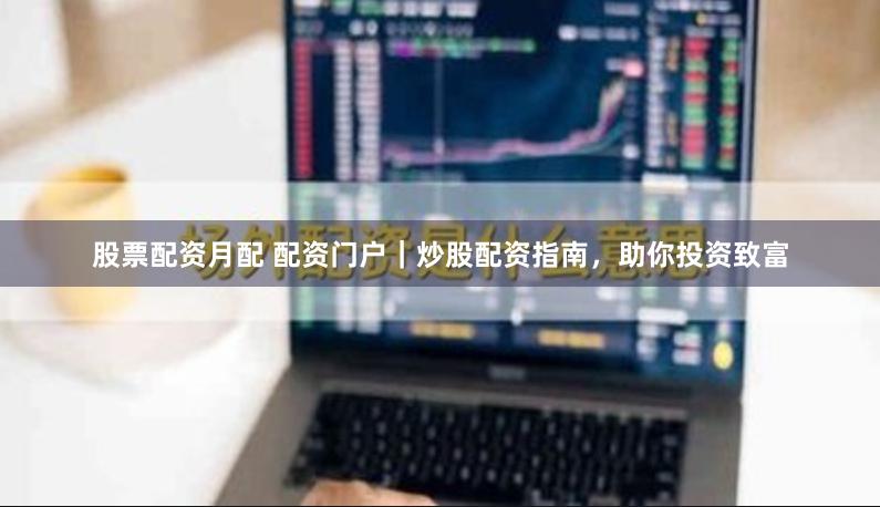 股票配资月配 配资门户｜炒股配资指南，助你投资致富