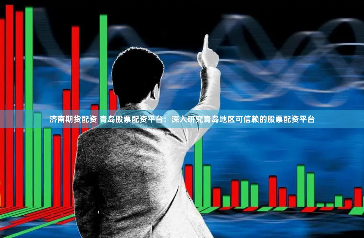 济南期货配资 青岛股票配资平台：深入研究青岛地区可信赖的股票配资平台