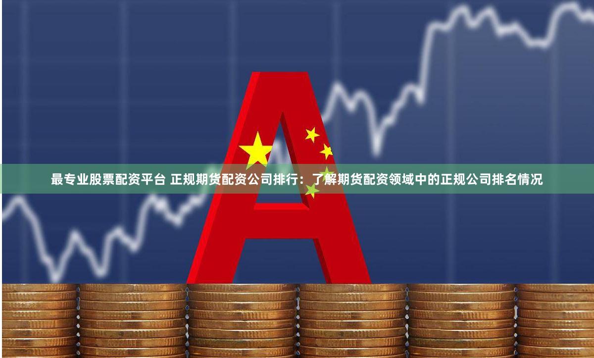 最专业股票配资平台 正规期货配资公司排行：了解期货配资领域中的正规公司排名情况
