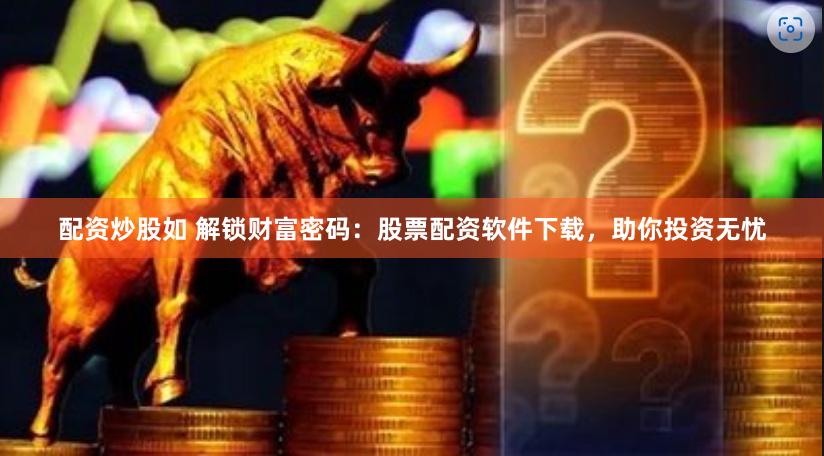 配资炒股如 解锁财富密码：股票配资软件下载，助你投资无忧
